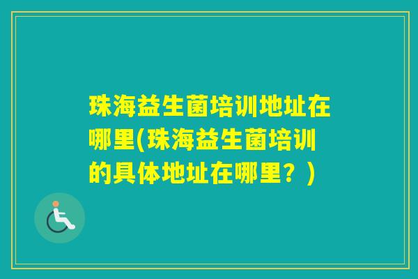 珠海益生菌培训地址在哪里(珠海益生菌培训的具体地址在哪里？)