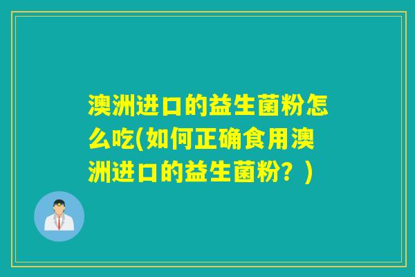 澳洲进口的益生菌粉怎么吃(如何正确食用澳洲进口的益生菌粉？)