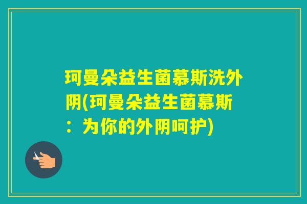 珂曼朵益生菌慕斯洗外阴(珂曼朵益生菌慕斯：为你的外阴呵护)