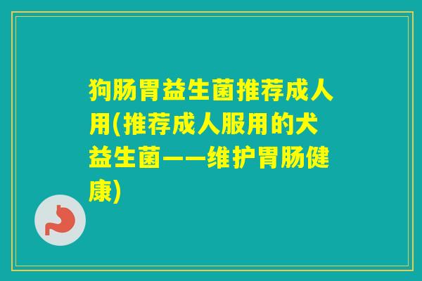 狗肠胃益生菌推荐成人用(推荐成人服用的犬益生菌——维护健康)