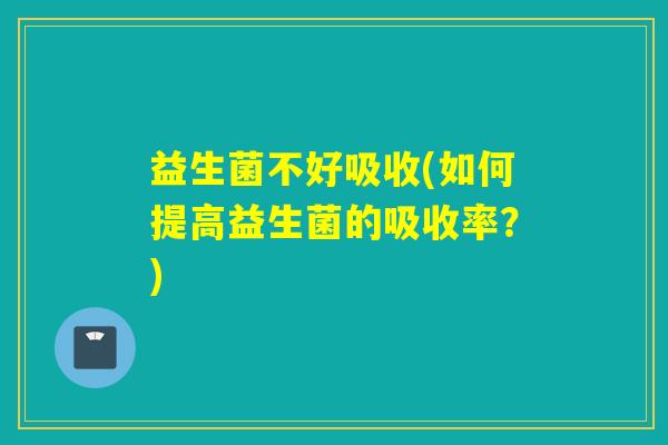 益生菌不好吸收(如何提高益生菌的吸收率？)