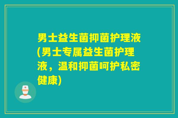 男士益生菌抑菌护理液(男士专属益生菌护理液，温和抑菌呵护私密健康)
