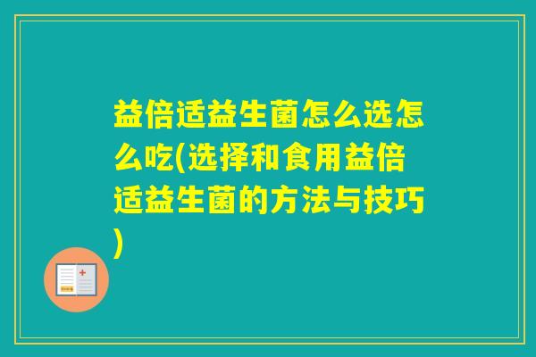 益倍适益生菌怎么选怎么吃(选择和食用益倍适益生菌的方法与技巧)