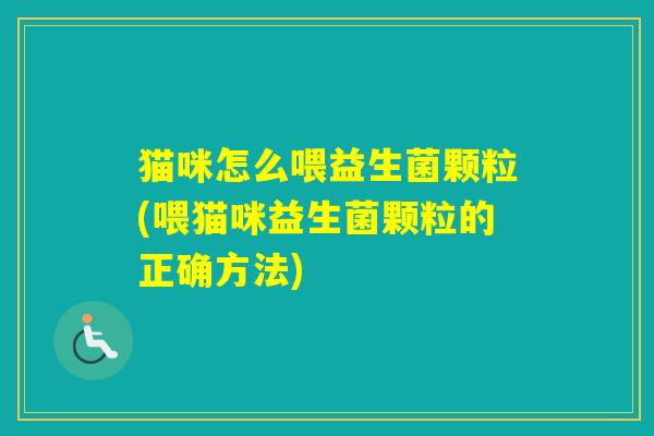猫咪怎么喂益生菌颗粒(喂猫咪益生菌颗粒的正确方法)
