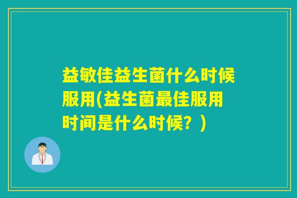 益敏佳益生菌什么时候服用(益生菌佳服用时间是什么时候？)