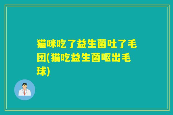 猫咪吃了益生菌吐了毛团(猫吃益生菌呕出毛球)