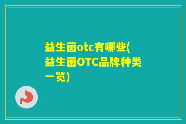 益生菌otc有哪些(益生菌OTC品牌种类一览)