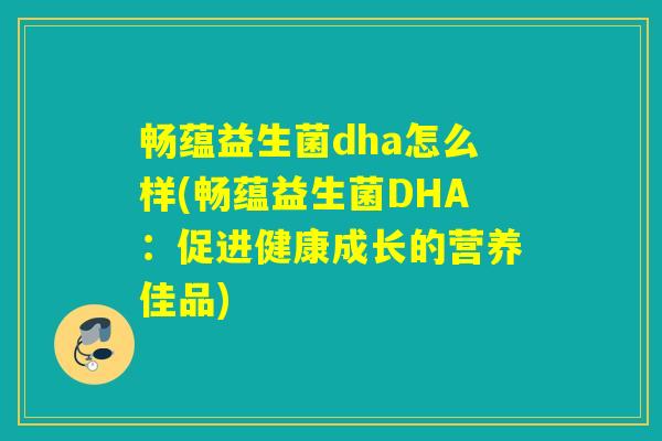 畅蕴益生菌dha怎么样(畅蕴益生菌DHA：促进健康成长的营养佳品)
