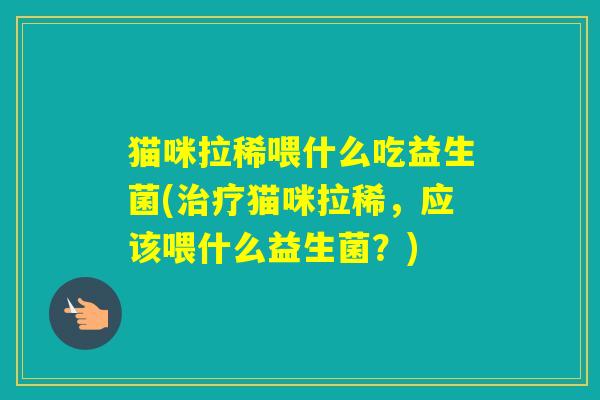 猫咪拉稀喂什么吃益生菌(猫咪拉稀，应该喂什么益生菌？)