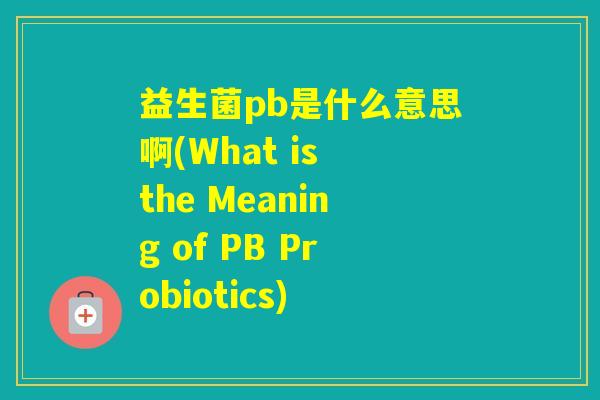 益生菌pb是什么意思啊(What is the Meaning of PB Probiotics)