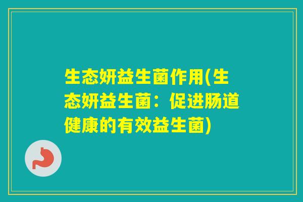 生态妍益生菌作用(生态妍益生菌：促进肠道健康的有效益生菌)