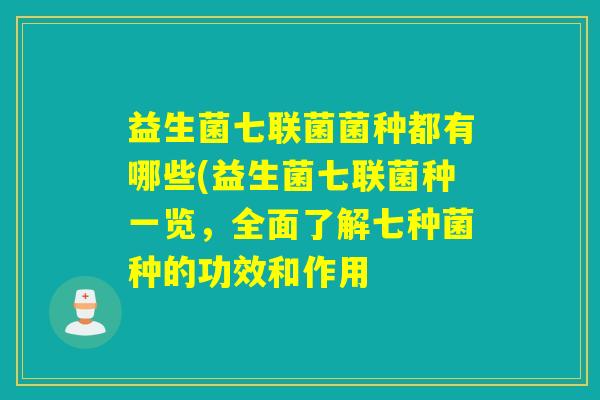 益生菌七联菌菌种都有哪些(益生菌七联菌种一览，全面了解七种菌种的功效和作用