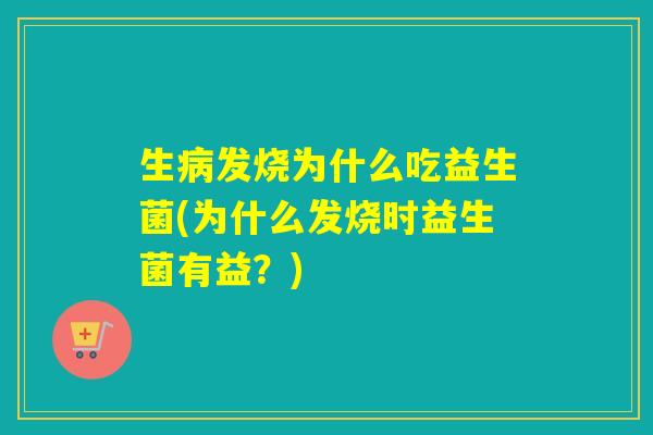生发烧为什么吃益生菌(为什么发烧时益生菌有益？)