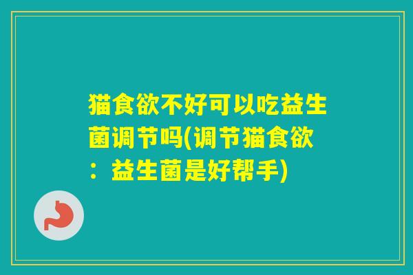 猫不好可以吃益生菌调节吗(调节猫：益生菌是好帮手)