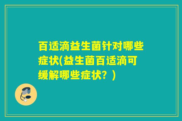 百适滴益生菌针对哪些症状(益生菌百适滴可缓解哪些症状？)