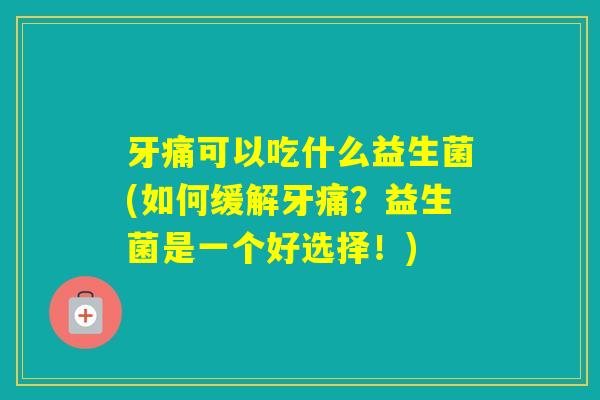 牙痛可以吃什么益生菌(如何缓解牙痛？益生菌是一个好选择！)