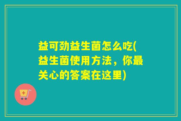益可劲益生菌怎么吃(益生菌使用方法，你关心的答案在这里)