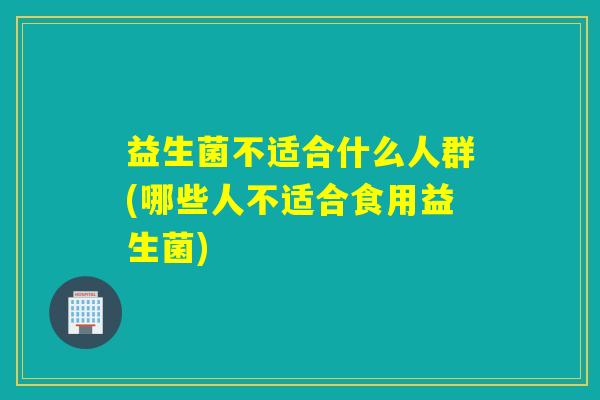 益生菌不适合什么人群(哪些人不适合食用益生菌)