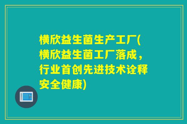 横欣益生菌生产工厂(横欣益生菌工厂落成，行业首创先进技术诠释安全健康)