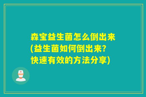 森宝益生菌怎么倒出来(益生菌如何倒出来？快速有效的方法分享)