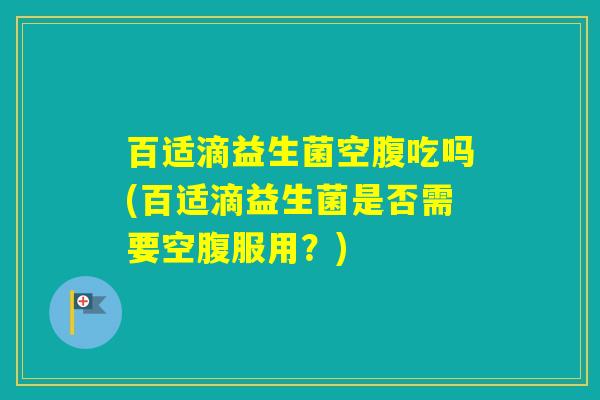 百适滴益生菌空腹吃吗(百适滴益生菌是否需要空腹服用？)