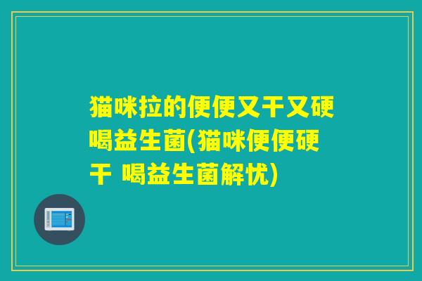 猫咪拉的便便又干又硬喝益生菌(猫咪便便硬干 喝益生菌解忧)