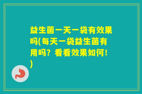 益生菌一天一袋有效果吗(每天一袋益生菌有用吗？看看效果如何！)