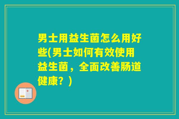 男士用益生菌怎么用好些(男士如何有效使用益生菌，全面改善肠道健康？)