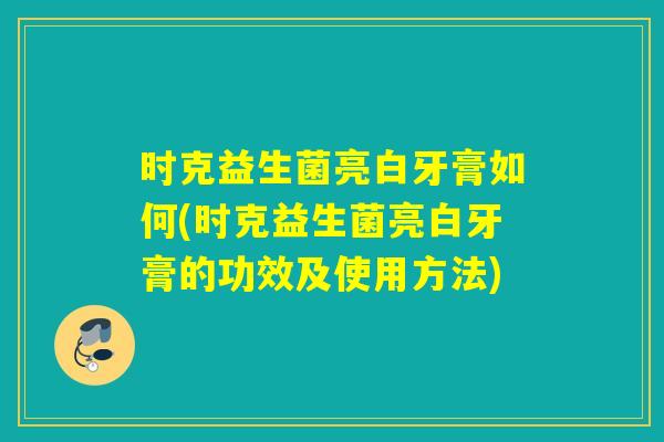 时克益生菌亮白牙膏如何(时克益生菌亮白牙膏的功效及使用方法) 时克益生菌亮白牙膏如何(时克益生菌亮白牙膏的功效及使用方法)