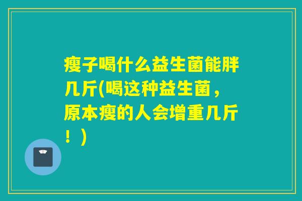 瘦子喝什么益生菌能胖几斤(喝这种益生菌,原本瘦的人会增重几斤!) 瘦子喝什么益生菌能胖几斤(喝这种益生菌,原本瘦的人会增重几斤!)