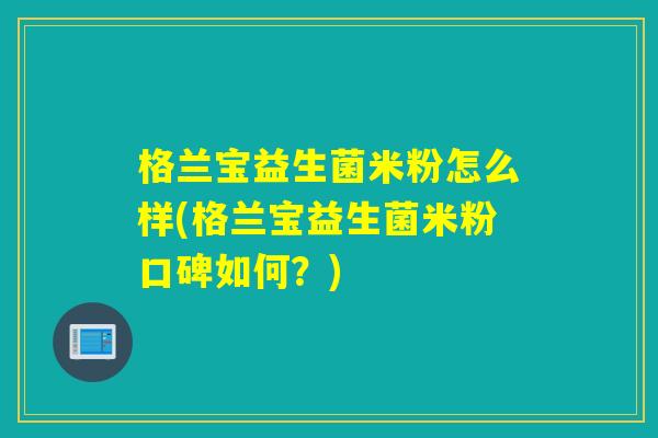 格兰宝益生菌米粉怎么样(格兰宝益生菌米粉口碑如何？)