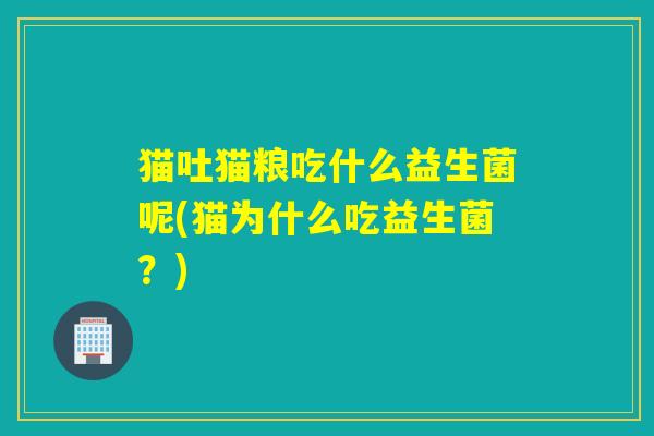 猫吐猫粮吃什么益生菌呢(猫为什么吃益生菌？)