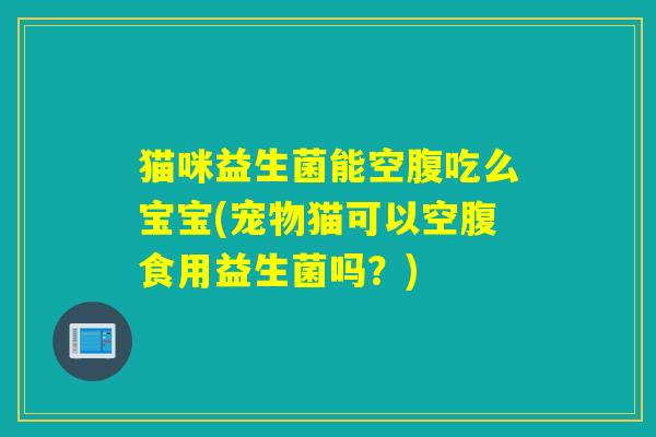 猫咪益生菌能空腹吃么宝宝(宠物猫可以空腹食用益生菌吗？)