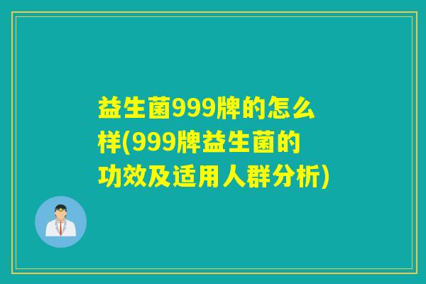 益生菌999牌的怎么样(999牌益生菌的功效及适用人群分析) 益生菌999牌的怎么样(999牌益生菌的功效及适用人群分析)