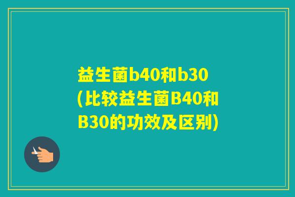 益生菌b40和b30(比较益生菌B40和B30的功效及区别)