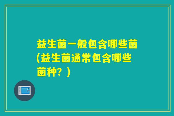 益生菌一般包含哪些菌(益生菌通常包含哪些菌种？)