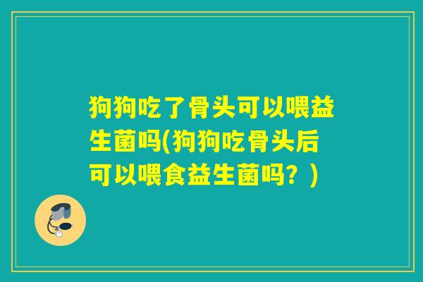 狗狗吃了骨头可以喂益生菌吗(狗狗吃骨头后可以喂食益生菌吗？)