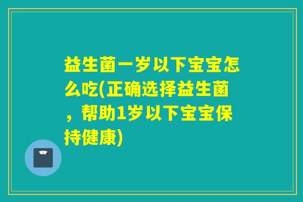 益生菌一岁以下宝宝怎么吃(正确选择益生菌，帮助1岁以下宝宝保持健康)