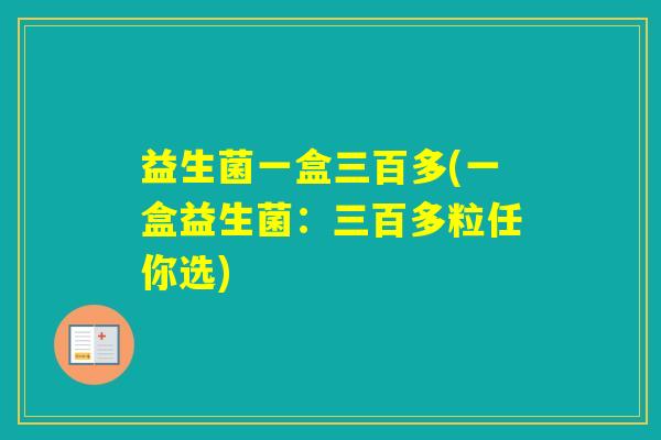 益生菌一盒三百多(一盒益生菌：三百多粒任你选)