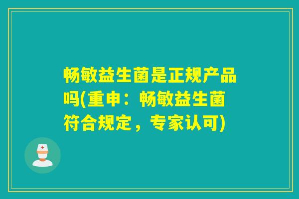 畅敏益生菌是正规产品吗(重申:畅敏益生菌符合规定,专家认可) 畅敏益生菌是正规产品吗(重申:畅敏益生菌符合规定,专家认可)