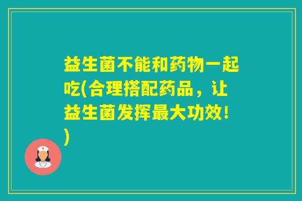益生菌不能和一起吃(合理搭配药品,让益生菌发挥大功效!) 益生菌不能和一起吃(合理搭配药品,让益生菌发挥大功效!)
