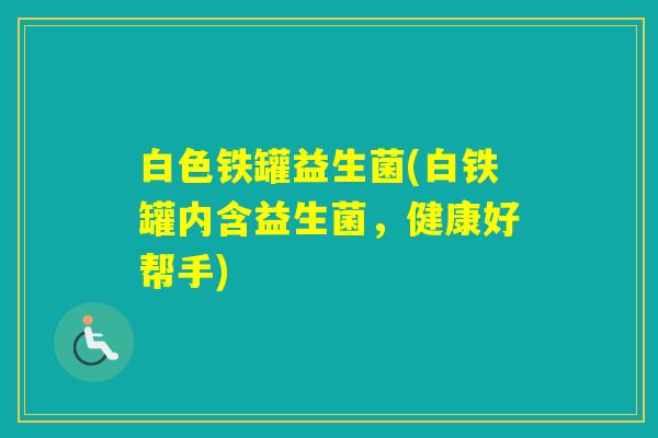 白色铁罐益生菌(白铁罐内含益生菌，健康好帮手)