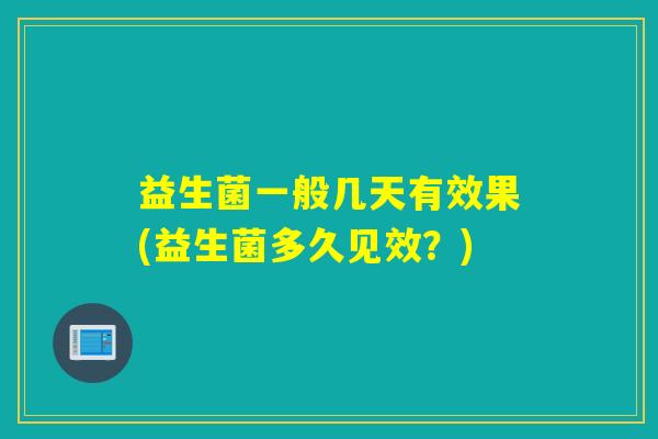 益生菌一般几天有效果(益生菌多久见效？)