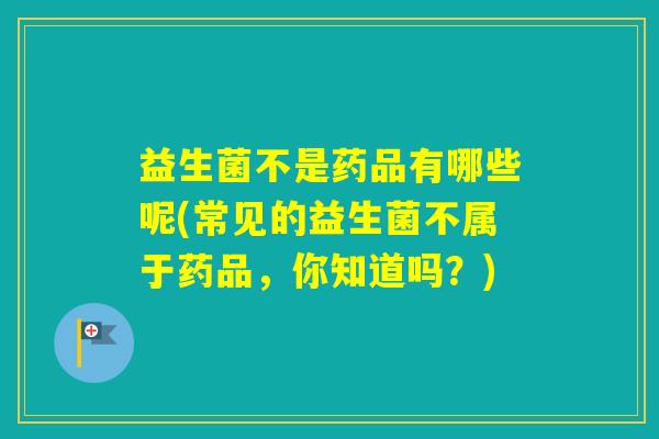益生菌不是药品有哪些呢(常见的益生菌不属于药品,你知道吗?) 益生菌不是药品有哪些呢(常见的益生菌不属于药品,你知道吗?)
