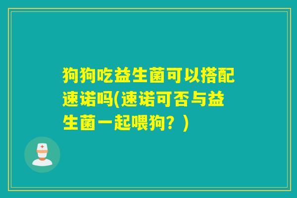 狗狗吃益生菌可以搭配速诺吗(速诺可否与益生菌一起喂狗？)