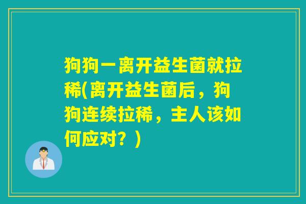 狗狗一离开益生菌就拉稀(离开益生菌后，狗狗连续拉稀，主人该如何应对？)