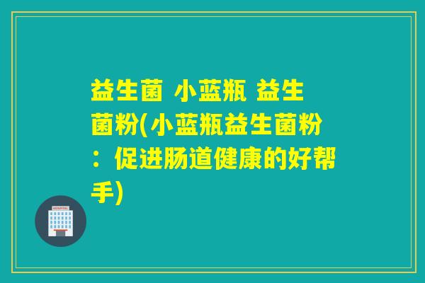 益生菌 小蓝瓶 益生菌粉(小蓝瓶益生菌粉:促进肠道健康的好帮手) 益生菌 小蓝瓶 益生菌粉(小蓝瓶益生菌粉:促进肠道健康的好帮手)