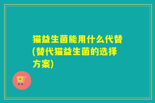 猫益生菌能用什么代替(替代猫益生菌的选择方案)