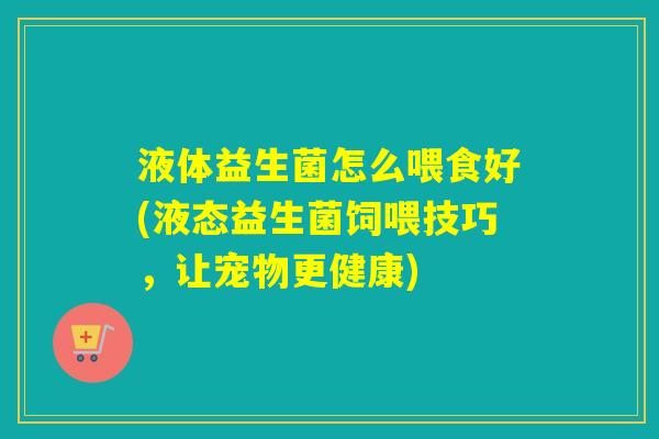 液体益生菌怎么喂食好(液态益生菌饲喂技巧,让宠物更健康) 液体益生菌怎么喂食好(液态益生菌饲喂技巧,让宠物更健康)