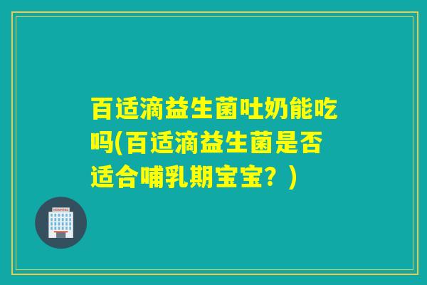 百适滴益生菌吐奶能吃吗(百适滴益生菌是否适合哺乳期宝宝?) 百适滴益生菌吐奶能吃吗(百适滴益生菌是否适合哺乳期宝宝?)